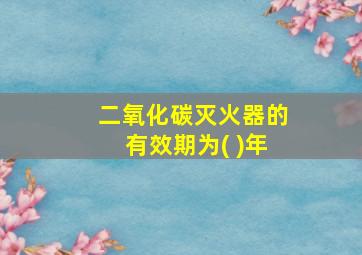 二氧化碳灭火器的有效期为( )年